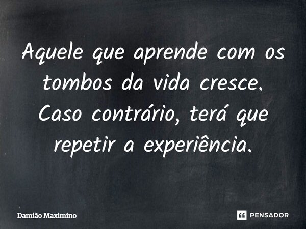 ⁠Aquele que aprende com os tombos da vida cresce. Caso contrário, terá que repetir a experiência.... Frase de Damião Maximino.