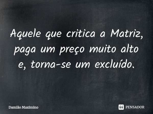 ⁠Aquele que critica a Matriz, paga um preço muito alto e, torna-se um excluído.... Frase de Damião Maximino.