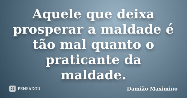 Aquele que deixa prosperar a maldade é tão mal quanto o praticante da maldade.... Frase de Damião Maximino.