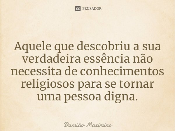 ⁠Aquele que descobriu a sua verdadeira essência não necessita de conhecimentos religiosos para se tornar uma pessoa digna.... Frase de Damião Maximino.