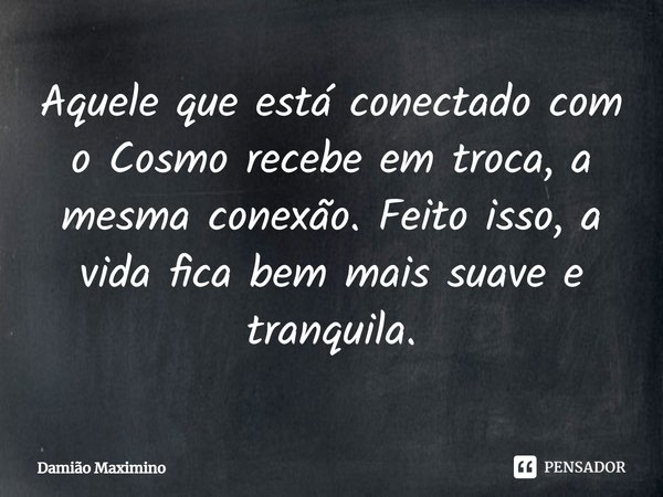 Aquele que está conectado com o Cosmo recebe em troca, a mesma conexão. Feito isso, a vida fica bem mais suave e tranquila.... Frase de Damião Maximino.