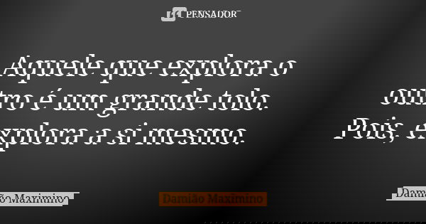 Aquele que explora o outro é um grande tolo. Pois, explora a si mesmo.... Frase de Damião Maximino.