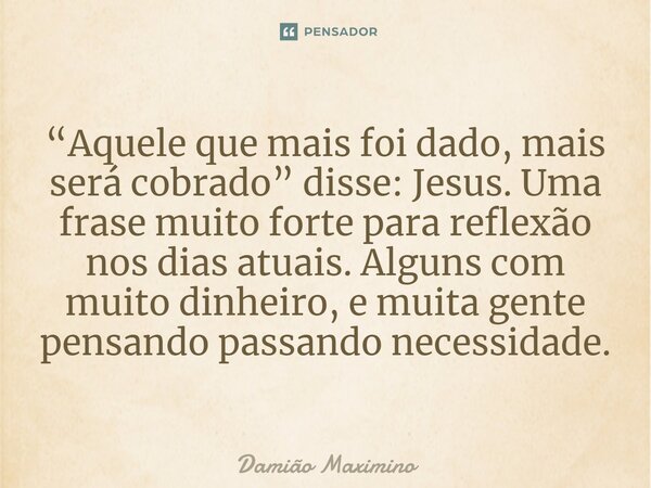 ⁠“Aquele que mais foi dado, mais será cobrado” disse: Jesus. Uma frase muito forte para reflexão nos dias atuais. Alguns com muito dinheiro, e muita gente pensa... Frase de Damião Maximino.