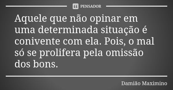 Aquele que não opinar em uma determinada situação é conivente com ela. Pois, o mal só se prolifera pela omissão dos bons.... Frase de Damião Maximino.