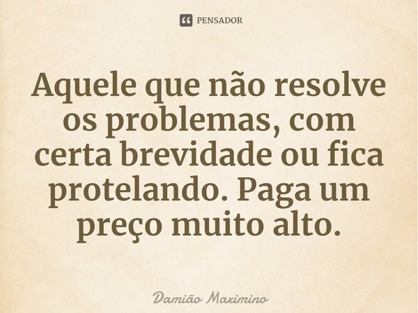 ⁠Aquele que não resolve os problemas, com certa brevidade ou fica protelando. Paga um preço muito alto.... Frase de Damião Maximino.