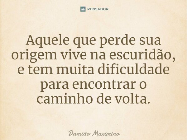 ⁠Aquele que perde sua origem vive na escuridão, e tem muita dificuldade para encontrar o caminho de volta.... Frase de Damião Maximino.