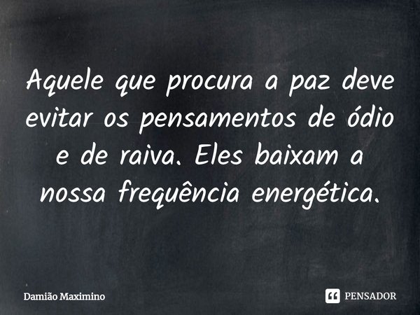 ⁠Aquele que procura a paz deve evitar os pensamentos de ódio e de raiva. Eles baixam a nossa frequência energética.... Frase de Damião Maximino.