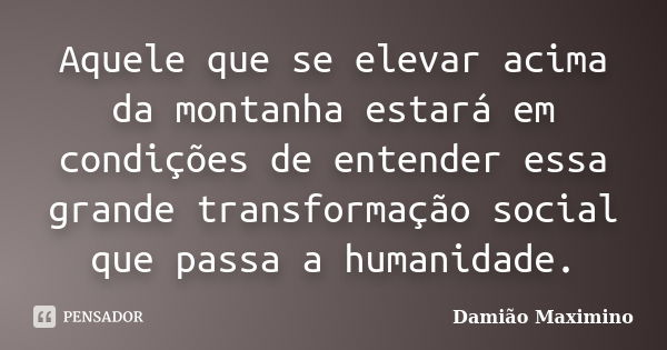 Aquele que se elevar acima da montanha estará em condições de entender essa grande transformação social que passa a humanidade.... Frase de Damião Maximino.