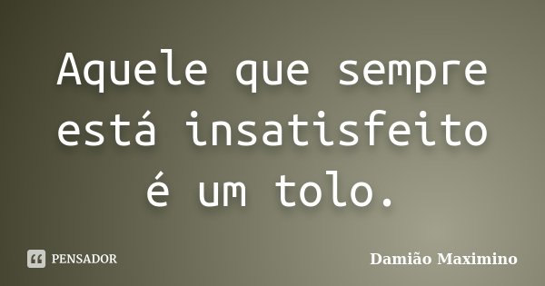 Aquele que sempre está insatisfeito é um tolo.... Frase de Damião Maximino.