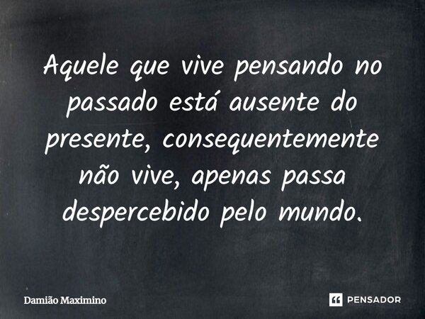 ⁠Aquele que vive pensando no passado está ausente do presente, consequentemente não vive, apenas passa despercebido pelo mundo.... Frase de Damião Maximino.