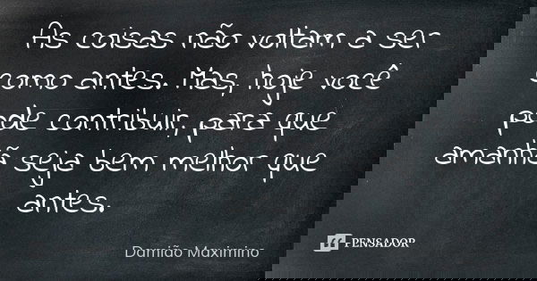 As coisas não voltam a ser como antes. Mas, hoje você pode contribuir, para que amanhã seja bem melhor que antes.... Frase de Damião Maximino.