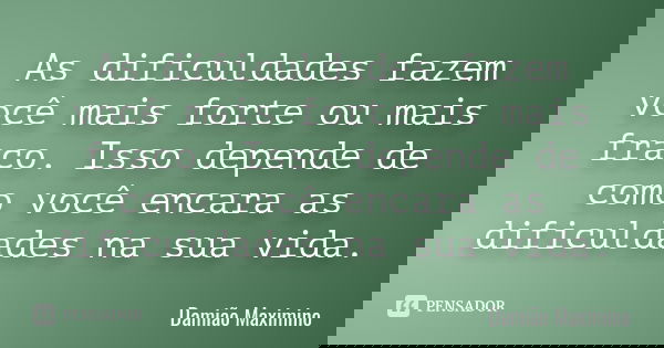 As dificuldades fazem você mais forte ou mais fraco. Isso depende de como você encara as dificuldades na sua vida.... Frase de Damião Maximino.