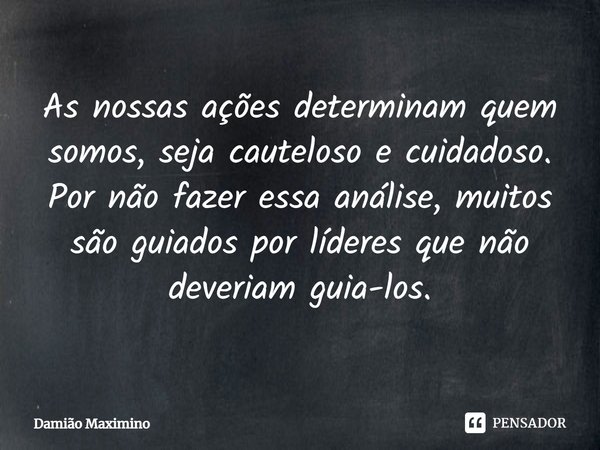 ⁠As nossas ações determinam quem somos, seja cauteloso e cuidadoso. Por não fazer essa análise, muitos são guiados por líderes que não deveriam guia-los.... Frase de Damião Maximino.