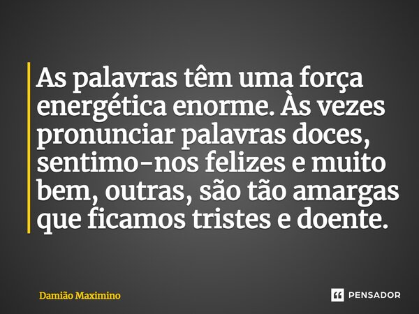 ⁠As palavras têm uma força energética enorme. Às vezes pronunciar palavras doces, sentimo-nos felizes e muito bem, outras, são tão amargas que ficamos tristes e... Frase de Damião Maximino.