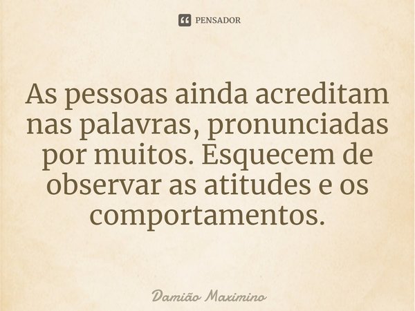 ⁠As pessoas ainda acreditam nas palavras, pronunciadas por muitos. Esquecem de observar as atitudes e os comportamentos.... Frase de Damião Maximino.