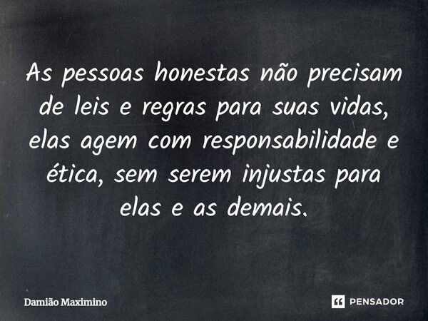 ⁠As pessoas honestas não precisam de leis e regras para suas vidas, elas agem com responsabilidade e ética, sem serem injustas para elas e as demais.... Frase de Damião Maximino.
