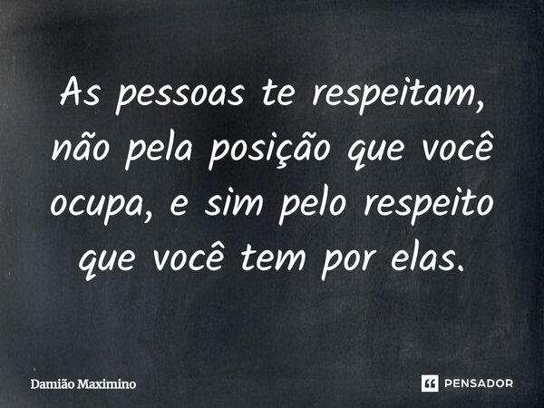 ⁠As pessoas te respeitam, não pela posição que você ocupa, e sim pelo respeito que você tem por elas.... Frase de Damião Maximino.