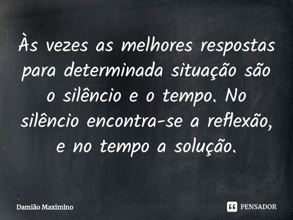 ⁠Às vezes as melhores respostas para determinada situação são o silêncio e o tempo. No silêncio encontra-se a reflexão, e no tempo a solução.... Frase de Damião Maximino.