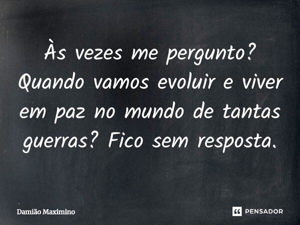 ⁠Às vezes me pergunto? Quando vamos evoluir e viver em paz no mundo de tantas guerras? Fico sem resposta.... Frase de Damião Maximino.