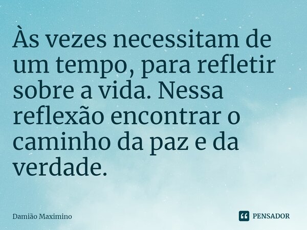 ⁠Às vezes necessitam de um tempo, para refletir sobre a vida. Nessa reflexão encontrar o caminho da paz e da verdade.... Frase de Damião Maximino.