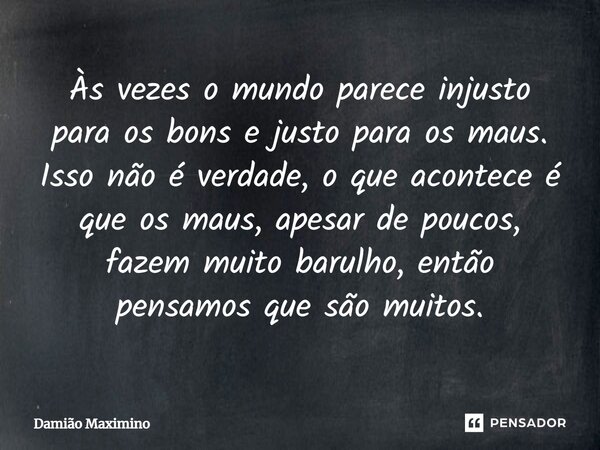 ⁠Às vezes o mundo parece injusto para os bons e justo para os maus. Isso não é verdade, o que acontece é que os maus, apesar de poucos, fazem muito barulho, ent... Frase de Damião Maximino.