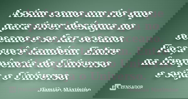 Assim como um rio que para viver deságua no oceano e se faz oceano. Faça você também. Entre na frequência do Universo e seja o Universo.... Frase de Damião Maximino.
