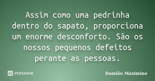 Assim como uma pedrinha dentro do sapato, proporciona um enorme desconforto. São os nossos pequenos defeitos perante as pessoas.... Frase de Damião Maximino.