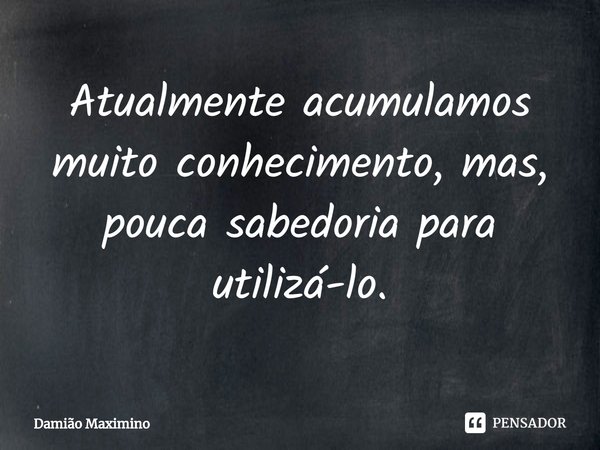 ⁠Atualmente acumulamos muito conhecimento, mas, pouca sabedoria para utilizá-lo.... Frase de Damião Maximino.