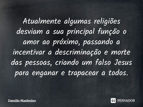 ⁠Atualmente algumas religiões desviam a sua principal função o amor ao próximo, passando a incentivar a descriminação e morte das pessoas, criando um falso Jesu... Frase de Damião Maximino.