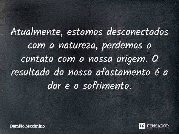 ⁠Atualmente, estamos desconectados com a natureza, perdemos o contato com a nossa origem. O resultado do nosso afastamento é a dor e o sofrimento.... Frase de Damião Maximino.