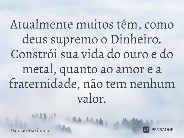 ⁠Atualmente muitos têm, como deus supremo o Dinheiro. Constrói sua vida do ouro e do metal, quanto ao amor e a fraternidade, não tem nenhum valor.... Frase de Damião Maximino.