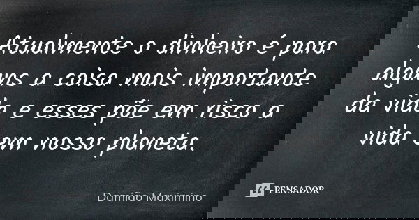 Atualmente o dinheiro é para alguns a coisa mais importante da vida e esses põe em risco a vida em nosso planeta.... Frase de Damião Maximino.