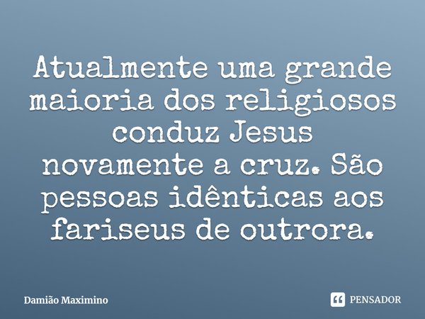 ⁠Atualmente uma grande maioria dos religiosos conduz Jesus novamente a cruz. São pessoas idênticas aos fariseus de outrora.... Frase de Damião Maximino.