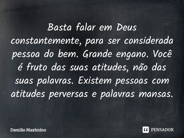 ⁠Basta falar em Deus constantemente, para ser considerada pessoa do bem. Grande engano. Você é fruto das suas atitudes, não das suas palavras. Existem pessoas c... Frase de Damião Maximino.