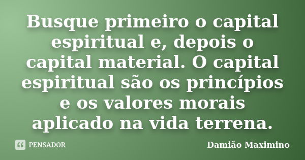 Busque primeiro o capital espiritual e, depois o capital material. O capital espiritual são os princípios e os valores morais aplicado na vida terrena.... Frase de Damião Maximino.