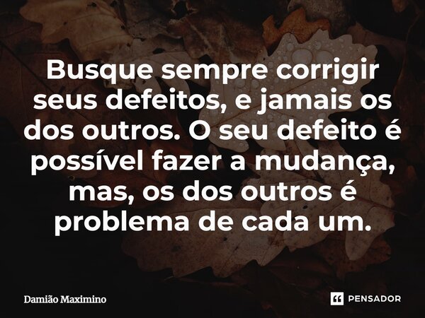 ⁠Busque sempre corrigir seus defeitos, e jamais os dos outros. O seu defeito é possível fazer a mudança, mas, os dos outros é problema de cada um.... Frase de Damião Maximino.