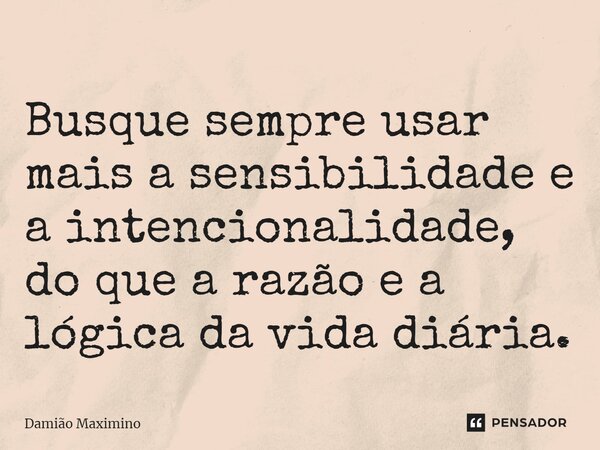 Busque sempre usar mais a sensibilidade e a intencionalidade, do que a razão e a lógica da vida diária.... Frase de Damião Maximino.