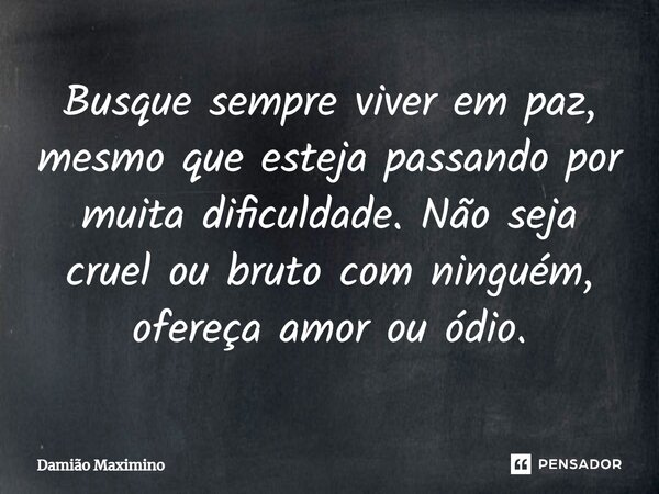 Busque sempre viver em paz, mesmo que esteja passando por muita dificuldade. Não seja cruel ou bruto com ninguém, ofereça amor ou ódio.... Frase de Damião Maximino.