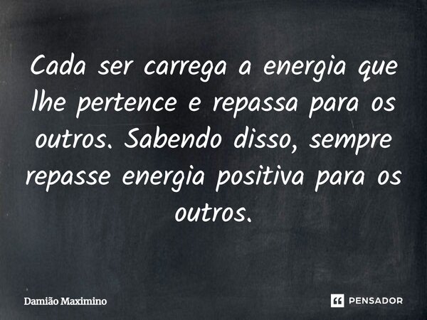 ⁠Cada ser carrega a energia que lhe pertence e repassa para os outros. Sabendo disso, sempre repasse energia positiva para os outros.... Frase de Damião Maximino.