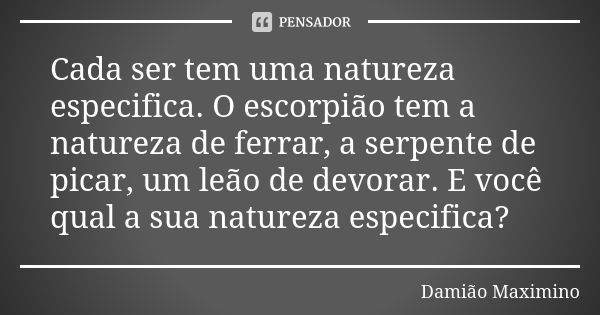 Cada ser tem uma natureza especifica. O escorpião tem a natureza de ferrar, a serpente de picar, um leão de devorar. E você qual a sua natureza especifica?... Frase de Damião Maximino.