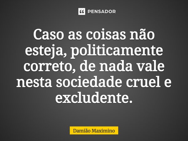 ⁠Caso as coisas não esteja, politicamente correto, de nada vale nesta sociedade cruel e excludente.... Frase de Damião Maximino.