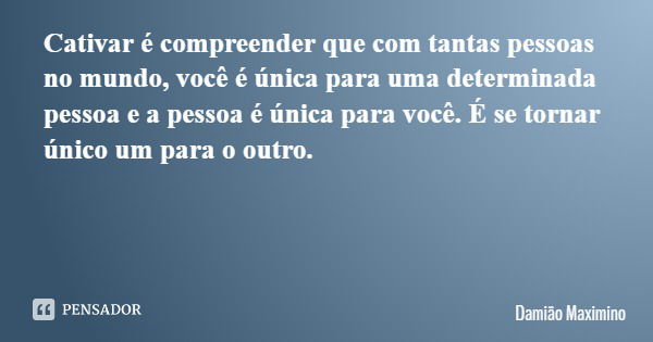 Cativar é compreender que com tantas pessoas no mundo, você é única para uma determinada pessoa e a pessoa é única para você. É se tornar único um para o outro.... Frase de Damião Maximino.