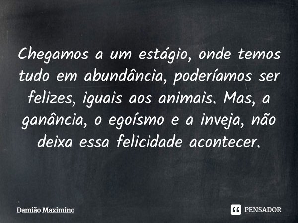 Chegamos a um estágio, onde temos tudo em abundância, poderíamos ser felizes, iguais aos animais. Mas, a ganância, o egoísmo e a inveja, não deixa essa felicida... Frase de Damião Maximino.