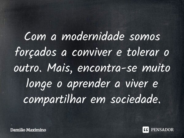 ⁠Com a modernidade somos forçados a conviver e tolerar o outro. Mais, encontra-se muito longe o aprender a viver e compartilhar em sociedade.... Frase de Damião Maximino.