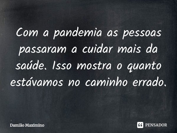 ⁠Com a pandemia as pessoas passaram a cuidar mais da saúde. Isso mostra o quanto estávamos no caminho errado.... Frase de Damião Maximino.