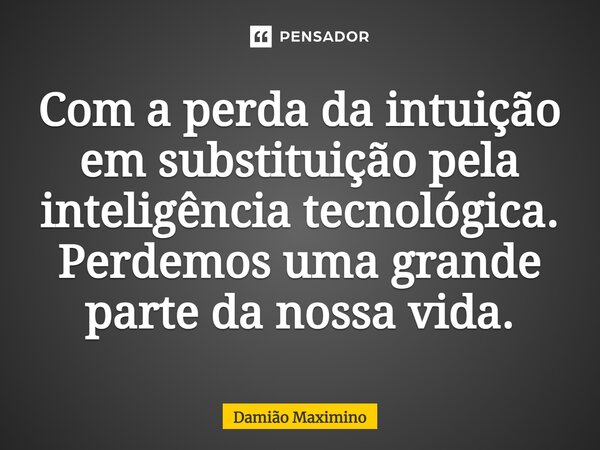 ⁠Com a perda da intuição em substituição pela inteligência tecnológica. Perdemos uma grande parte da nossa vida.... Frase de Damião Maximino.
