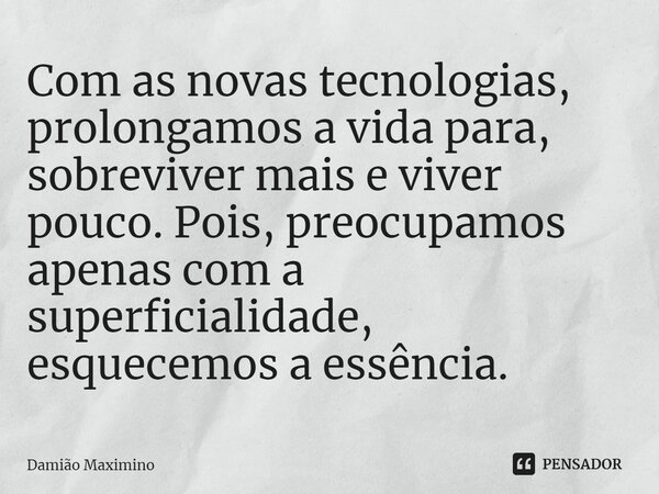 ⁠Com as novas tecnologias, prolongamos a vida para, sobreviver mais e viver pouco. Pois, preocupamos apenas com a superficialidade, esquecemos a essência.... Frase de Damião Maximino.