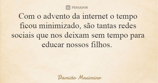 Com o advento da internet o tempo ficou minimizado, são tantas redes sociais que nos deixam sem tempo para educar nossos filhos.... Frase de Damião Maximino.