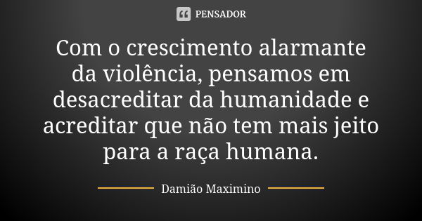 Com o crescimento alarmante da violência, pensamos em desacreditar da humanidade e acreditar que não tem mais jeito para a raça humana.... Frase de Damião Maximino.