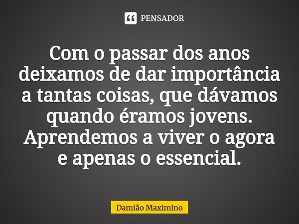 ⁠Com o passar dos anos deixamos de dar importância a tantas coisas, que dávamos quando éramos jovens. Aprendemos a viver o agora e apenas o essencial.... Frase de Damião Maximino.